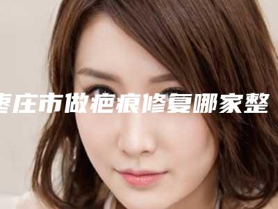 枣庄市做疤痕修复哪家整形医院好-滕州市美界美容入选前五强