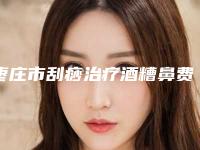 枣庄市刮痧治疗酒糟鼻费用表明细近期公布(近6个月均价为:2062元)