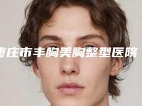 枣庄市丰胸美胸整型医院好-枣庄市丰胸美胸整型医院在榜清单top10强哪个做得好