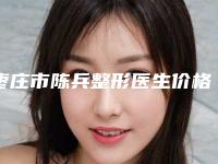 枣庄市陈兵整形医生价格(收费标准)完整一览