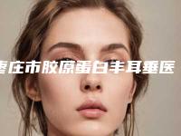 枣庄市胶原蛋白丰耳垂医院排行榜前十名已出炉（枣庄泰美医疗美容诊所实力很nice）