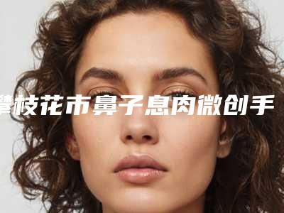 攀枝花市鼻子息肉微创手术费用表明细全新惊爆一览-攀枝花市鼻子息肉微创手术手术费用需要多少呢