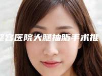 整容医院大腿抽脂手术推荐:大腿抽脂手术医院top30种草一览