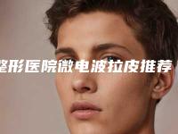 整形医院微电波拉皮推荐:微电波拉皮医院top30强权威预测