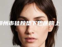 柳州市硅胶垫下巴医院上榜名单正规靠谱名单公开-柳州市硅胶垫下巴整形医院