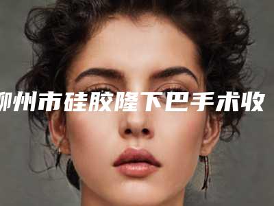 柳州市硅胶隆下巴手术收费明细2025优惠出示-柳州市硅胶隆下巴手术价格到底如何