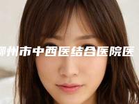 柳州市中西医结合医院医学美容科,柳州美丽焦点医疗整形美容门诊部哪位专家更厉害