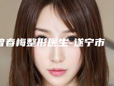 曾春梅整形医生-遂宁市曾春梅医生耳朵贴脑实力口碑获好评