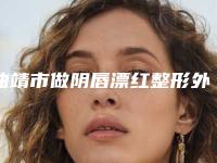曲靖市做阴唇漂红整形外科价格表2025版更新-均价做阴唇漂红15312元