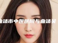 曲靖市中医医院与曲靖吴氏嘉美医疗美容看看哪一家更适合
