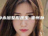 朴永旭整形医生-贵州朴大夫医疗美容朴永旭医师比较中意
