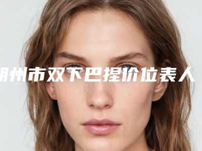 朔州市双下巴捏价位表人气专家热门项目推荐-近8个月均价为16842元