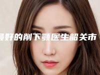最好的削下颚医生韶关市(李三勇医生深扒实力)