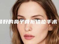 最好的鼻子骨折错位手术医生营口市-营口市鼻子骨折错位手术专家综合实力top10排行哪个技术好