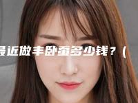 最近做丰卧蚕多少钱?(自体脂肪丰卧蚕怎么样)