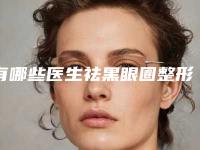 有哪些医生祛黑眼圈整形比较权威