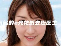 有名的e光祛斑去斑医生贵阳市(周莉医生风评参考)