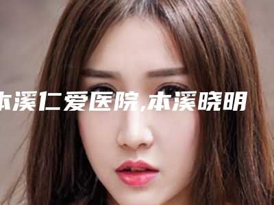 本溪仁爱医院,本溪晓明医疗美容整形门诊部实力PK口碑擅长点这里