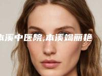 本溪中医院,本溪竭丽艳美容外科人气口碑实力汇总