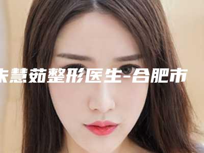 朱慧茹整形医生-合肥市朱慧茹医生尖下巴手术公立机构专家常驻榜单