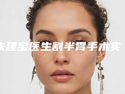 朱建宝医生割半胃手术实力专家出炉-南通市第三人民医院医学美容科