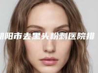 朝阳市去黑头粉刺医院排行榜赶紧收藏起来-朝阳市去黑头粉刺整形医院