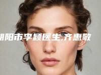 朝阳市李颖医生,齐惠敬医生技术口碑一对一了解