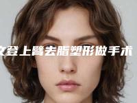 文登上臂去脂塑形做手术名气很大的整形医生,玩转医美威海市文登市上臂去脂塑形整形医生前七强红榜评价值得看!