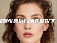新疆维吾尔自治区整形下颌下手术医院推荐：下颌下手术医院top30强建议收藏