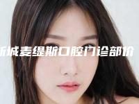 新城麦缇斯口腔门诊部价格价位表展示_2025最新版一览