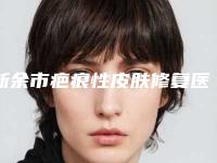 新余市疤痕性皮肤修复医院排行前十强力推荐(分宜悦莱美医疗美容诊所靠谱技术好)