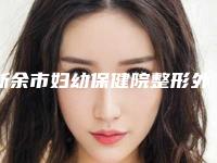 新余市妇幼保健院整形外科,新余市渝水区皮肤病防治所技术口碑一对一了解
