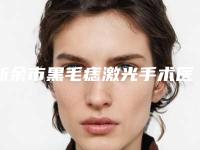 新余市黑毛痣激光手术医院哪家-新余黄振刚医疗美容诊所实力锁定推荐收藏