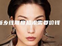 新乡线雕瘦脸术需要价钱贵不贵「新乡线雕瘦脸一次的价格是多少」