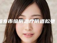 新乡市缩阴治疗阴道松弛价格表(费用)完整全新上线(缩阴治疗阴道松弛均价为:15033元)