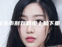 新乡市割双眼皮上睑下垂医生排行科实力每位对比-王建新医生能帮你圆梦
