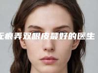 无痕弄双眼皮蕞好的医生安徽省-安徽省无痕弄双眼皮专家在榜清单前十名单专个精选