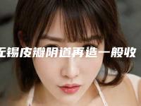 无锡皮瓣阴道再造一般收费多少-无锡皮瓣阴道再造一般要需要费用是多少呢