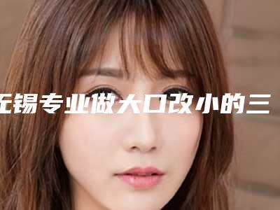 无锡专业做大口改小的三甲医院排行