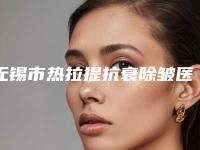 无锡市热拉提抗衰除皱医院哪家口碑好(无锡靓之琳甄美医疗美容门诊实力口碑并存)