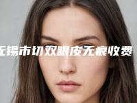 无锡市切双眼皮无痕收费明细2025升级一览(切双眼皮无痕均价为:9289元)