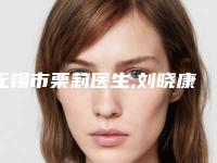 无锡市栗莉医生,刘晓康医生那个好-刘晓康医师领衔前三甲