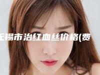 无锡市治红血丝价格(费用)清单2025新版全网发布-近8个月均价为9346元