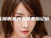 无锡市激光去除黑胎记价格(2025年无锡市激光去除黑胎记价格收费表一览)