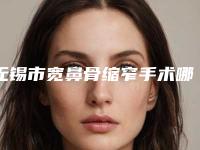 无锡市宽鼻骨缩窄手术哪家医院好(无锡玫茜医疗美容门诊部口碑实力双靠谱)
