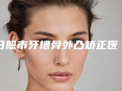 日照市牙槽骨外凸矫正医生排行榜前十强提前预告-日照市白华宝口腔医生