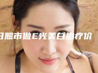日照市做E光美白治疗价格(价目)表全方位对比-日照市做E光美白治疗均价为1919元