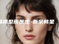 易曦整形医生-新余韩星医疗美容门诊部易曦医师你值得选择