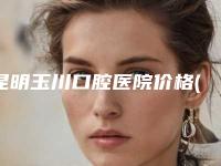 昆明玉川口腔医院价格(费用)清单查询如下-排上颌前牙价格有优惠吗