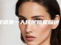 昆明第一人民医院星耀医院整形科怎么样啊-价格(费用)清单2025全新出炉
